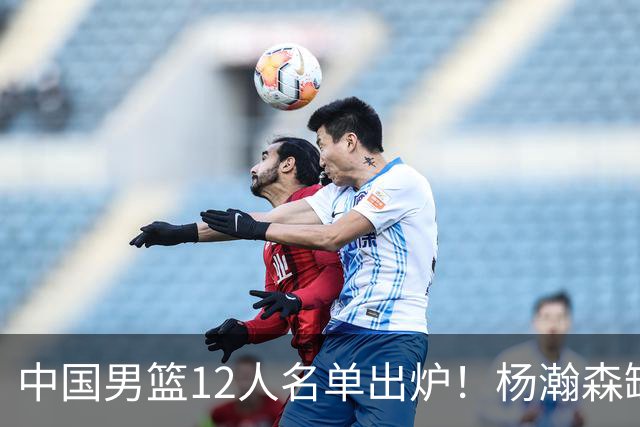中国男篮12人名单出炉！杨瀚森缺阵 徐昕打首发 崔永熙疑似膝盖受伤